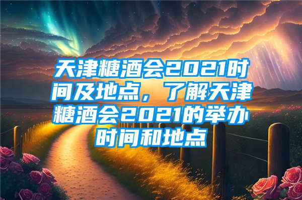 天津糖酒会2021时间及地点，了解天津糖酒会2021的举办时间和地点