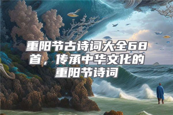重阳节古诗词大全68首，传承中华文化的重阳节诗词