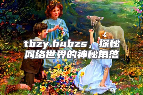 tbzy.hubzs，探秘网络世界的神秘角落