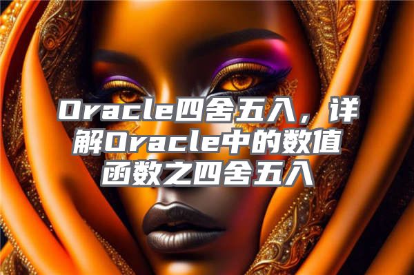 Oracle四舍五入，详解Oracle中的数值函数之四舍五入