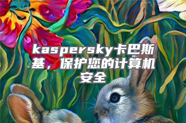 kaspersky卡巴斯基，保护您的计算机安全