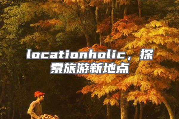 locationholic，探索旅游新地点