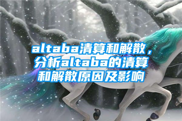 altaba清算和解散，分析altaba的清算和解散原因及影响