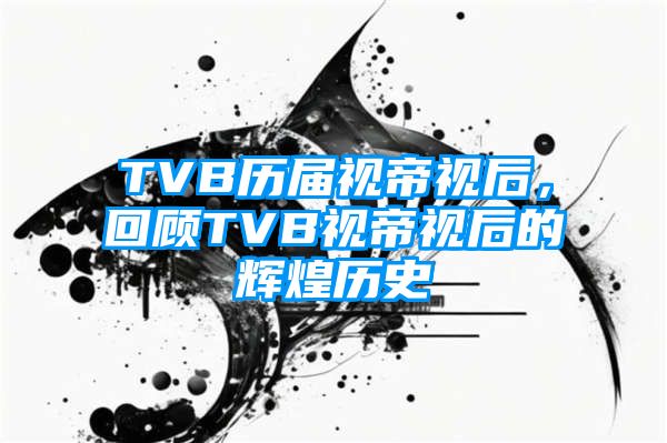 TVB历届视帝视后，回顾TVB视帝视后的辉煌历史