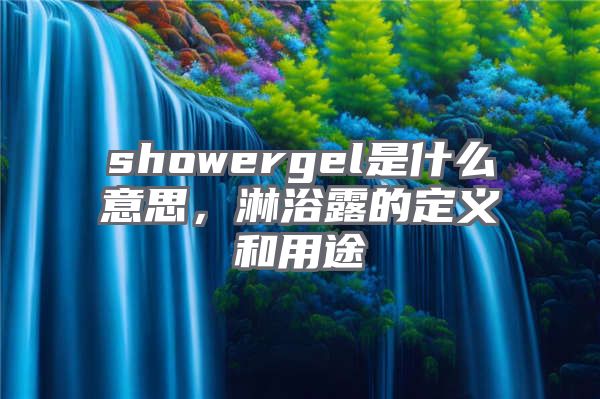 showergel是什么意思，淋浴露的定义和用途