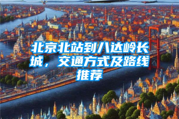 北京北站到八达岭长城，交通方式及路线推荐