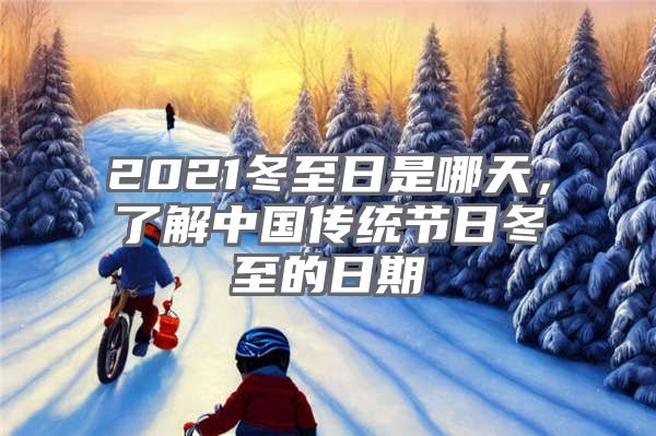 2021冬至日是哪天，了解中国传统节日冬至的日期