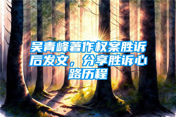 吴青峰著作权案胜诉后发文，分享胜诉心路历程