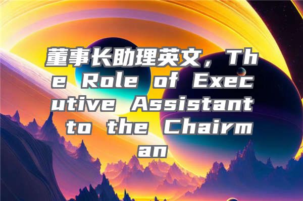 董事长助理英文，The Role of Executive Assistant to the Chairman