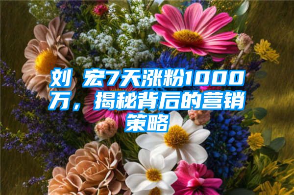 刘畊宏7天涨粉1000万，揭秘背后的营销策略