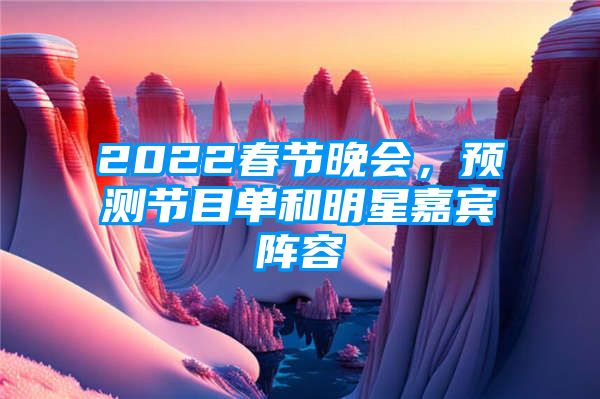 2022春节晚会，预测节目单和明星嘉宾阵容