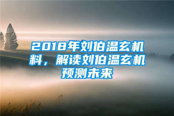 2018年刘伯温玄机料，解读刘伯温玄机预测未来