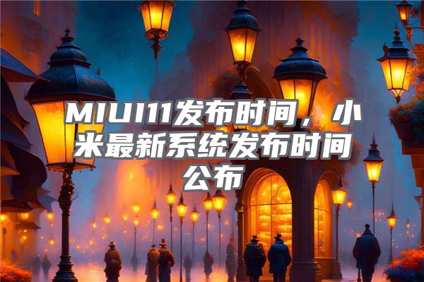 MIUI11发布时间，小米最新系统发布时间公布