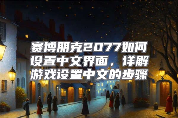 赛博朋克2077如何设置中文界面，详解游戏设置中文的步骤