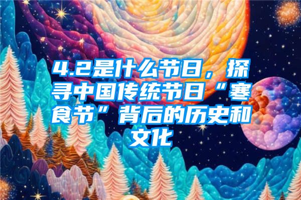 4.2是什么节日，探寻中国传统节日“寒食节”背后的历史和文化