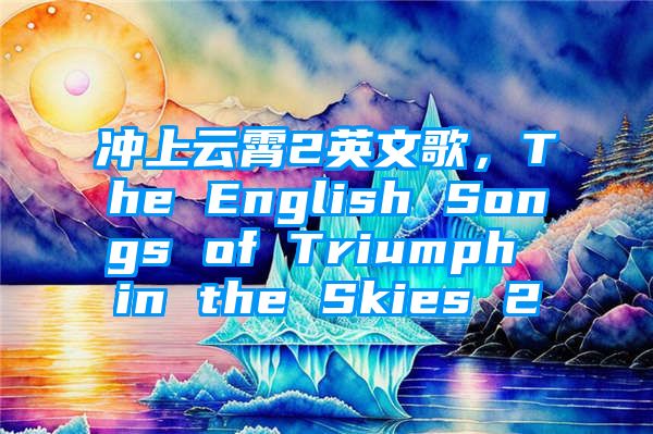 冲上云霄2英文歌，The English Songs of Triumph in the Skies 2